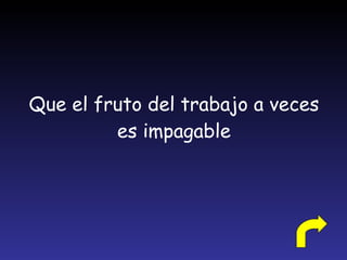 Que el fruto del trabajo a veces es impagable 