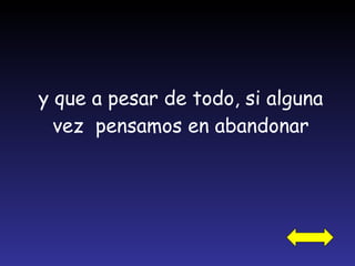 y que a pesar de todo, si alguna vez  pensamos en abandonar 