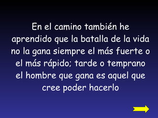En el camino también he aprendido que la batalla de la vida no la gana siempre el más fuerte o el más rápido; tarde o temprano el hombre que gana es aquel que cree poder hacerlo 
