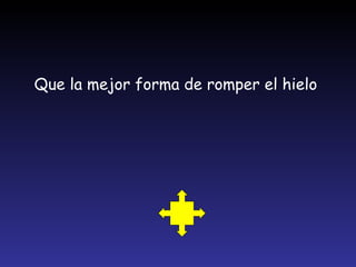 Que la mejor forma de romper el hielo   