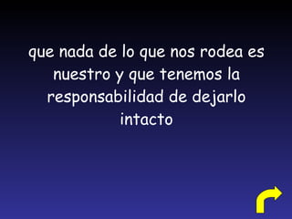que nada de lo que nos rodea es nuestro y que tenemos la responsabilidad de dejarlo intacto 