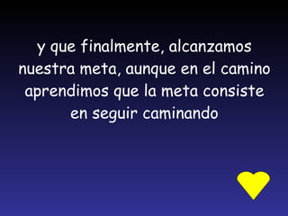 y que finalmente, alcanzamos nuestra meta, aunque en el camino aprendimos que la meta consiste en seguir caminando 