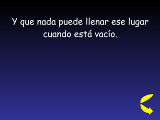 Y que nada puede llenar ese lugar cuando está vacío. 