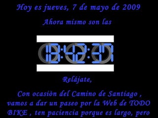 Hoy es  miércoles, 10 de junio de 2009 Ahora mismo son las  Relájate,  Con ocasiòn del Camino de Santiago , vamos a dar un paseo por la Web de TODO BIKE , ten paciencia porque es largo, pero vale la pena. Camino a Santiago por el « camino Francès » 