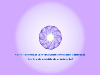 Como comenzar a prepararnos de manera integral  hacia este cambio de conciencia? 