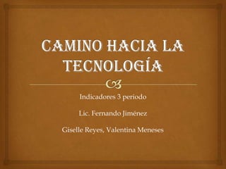 Indicadores 3 periodo
Lic. Fernando Jiménez
Giselle Reyes, Valentina Meneses
 