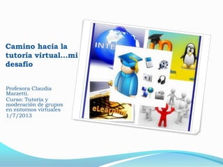 Camino hacia la
tutoría virtual…mi
desafío
Profesora Claudia
Marzetti.
Curso: Tutoría y
moderación de grupos
en entornos virtuales
1/7/2013
 