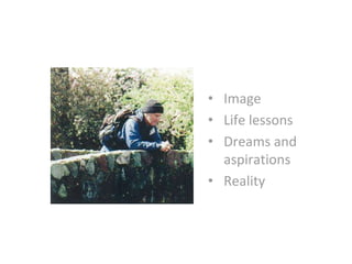 • Image
• Life lessons
• Dreams and
aspirations
• Reality
 