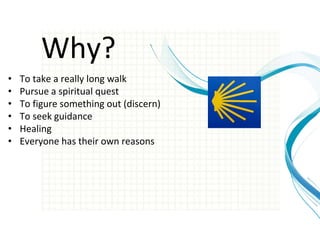 Why?
• To take a really long walk
• Pursue a spiritual quest
• To figure something out (discern)
• To seek guidance
• Heal...