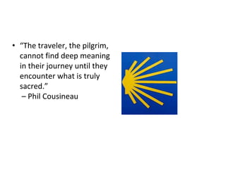 • “The traveler, the pilgrim,
cannot find deep meaning
in their journey until they
encounter what is truly
sacred.”
– Phil...