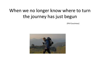 When we no longer know where to
turn the journey has just begun
(Phil Cousineau)
 