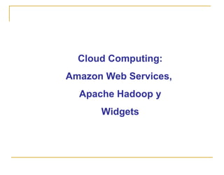 Cloud Computing:
Amazon Web Services,
  Apache Hadoop y
      Widgets
 