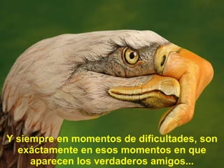 Y siempre en momentos de dificultades, son exáctamente en esos momentos en que aparecen los verdaderos amigos... 