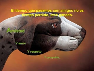 El tiempo que pasamos con amigos no es
        tiempo perdido, sino ganado.



Amistad
   Y amor

            Y respeto,
                         Y compañía,
 