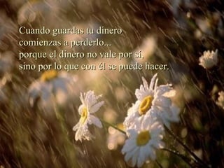 Cuando guardas tu dinero comienzas a perderlo... porque el dinero no vale por sí, sino por lo que con él se puede hacer.