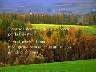 Recuerda siempre : No existe precio por la Libertad. Pero si, una bellísima recompensa para quien la utiliza con grandeza de alma ...