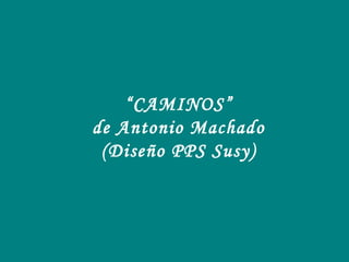 “CAMINOS”
de Antonio Machado
(Diseño PPS Susy)
 
