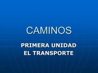 CAMINOS
PRIMERA UNIDAD
EL TRANSPORTE
 