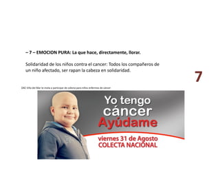 – 7 – EMOCION PURA: La que hace, directamente, llorar. 
Solidaridad de los niños contra el cancer: Todos los compañeros de 
un niño afectado, ser rapan la cabeza en solidaridad. 
7 DAE Viña del Mar te invita a participar de colecta para niños enfermos de cáncer 
 