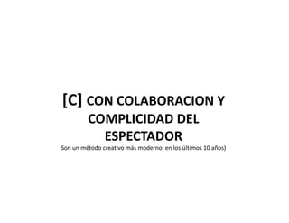 [C] CON COLABORACION Y 
COMPLICIDAD DEL 
ESPECTADOR 
Son un método creativo más moderno  en los últimos 10 años) 
 