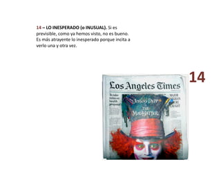 14 – LO INESPERADO (o INUSUAL). Si es 
previsible, como ya hemos visto, no es bueno. 
Es más atrayente lo inesperado porque incita a 
verlo una y otra vez. 
14 
 