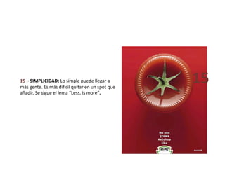 15 – SIMPLICIDAD: Lo simple puede llegar a 
más gente. Es más difícil quitar en un spot que 
añadir. Se sigue el lema “Less, is more”. 
15 
 