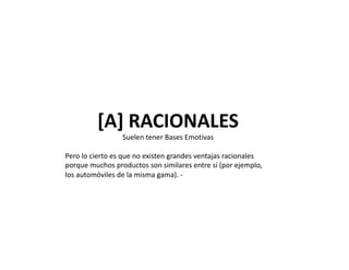 [A] RACIONALES 
Suelen tener Bases Emotivas 
Pero lo cierto es que no existen grandes ventajas racionales 
porque muchos productos son similares entre sí (por ejemplo, 
los automóviles de la misma gama). ‐ 
 