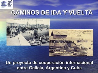 CAMINOS DE IDA Y VUELTA Un proyecto de cooperación internacional entre Galicia, Argentina y Cuba 