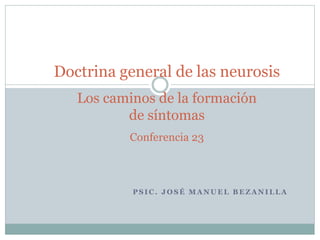 P S I C . J O S É M A N U E L B E Z A N I L L A
Doctrina general de las neurosis
Los caminos de la formación
de síntomas
Conferencia 23
 