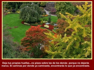 Deja tus propias huellas...no pises sobre las de los demás  porque no dejarás marca. Si caminas por donde ya caminaste, encontrarás lo que ya encontraste. 