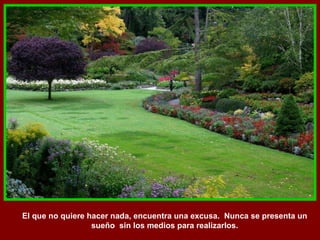 El que no quiere hacer nada, encuentra una excusa.  Nunca se presenta un sueño  sin los medios para realizarlos. 