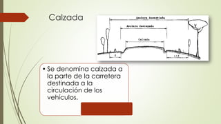 Calzada
• Se denomina calzada a
la parte de la carretera
destinada a la
circulación de los
vehículos.
 