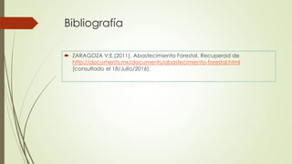 Bibliografía
 ZARAGOZA V;E.(2011). Abastecimiento Forestal. Recuperad de
http://documents.mx/documents/abastecimiento-forestal.html
(consultado el 18/Julio/2016).
 