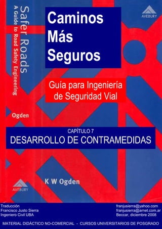 Caminos
Más
Seguros
Guía para Ingeniería
de Seguridad Vial
Traducción franjusierra@yahoo.com
Francisco Justo Sierra franjusierra@arnet.com.ar
Ingeniero Civil UBA Beccar, diciembre 2008
MATERIAL DIDÁCTICO NO-COMERCIAL - CURSOS UNIVERSITARIOS DE POSGRADO
CAPÍTULO 7
DESARROLLO DE CONTRAMEDIDAS
 