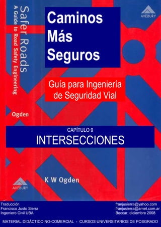 Caminos
Más
Seguros
Guía para Ingeniería
de Seguridad Vial
Traducción franjusierra@yahoo.com
Francisco Justo Sierra franjusierra@arnet.com.ar
Ingeniero Civil UBA Beccar, diciembre 2008
MATERIAL DIDÁCTICO NO-COMERCIAL - CURSOS UNIVERSITARIOS DE POSGRADO
CAPÍTULO 9
INTERSECCIONES
 