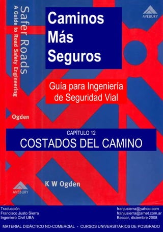 Caminos
Más
Seguros
Guía para Ingeniería
de Seguridad Vial
Traducción franjusierra@yahoo.com
Francisco Justo Sierra franjusierra@arnet.com.ar
Ingeniero Civil UBA Beccar, diciembre 2008
MATERIAL DIDÁCTICO NO-COMERCIAL - CURSOS UNIVERSITARIOS DE POSGRADO
CAPÍTULO 12
COSTADOS DEL CAMINO
 