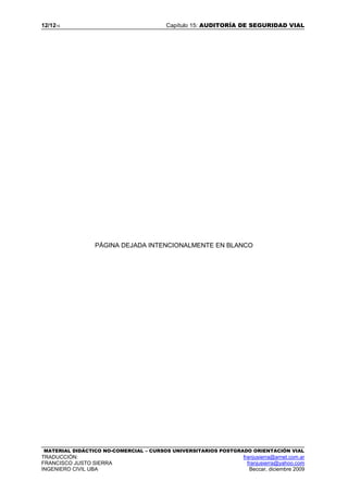 12/1215 Capítulo 15: AUDITORÍA DE SEGURIDAD VIAL
MATERIAL DIDÁCTICO NO-COMERCIAL – CURSOS UNIVERSITARIOS POSTGRADO ORIENTACIÓN VIAL
TRADUCCIÓN: franjusierra@arnet.com.ar
FRANCISCO JUSTO SIERRA franjusierra@yahoo.com
INGENIERO CIVIL UBA Beccar, diciembre 2009
PÁGINA DEJADA INTENCIONALMENTE EN BLANCO
 