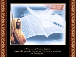 1- Guardar las Palabras de Jesús:  Meditarlas, ponerlas en práctica y dejar que echen raíces  en nuestra alma. 
