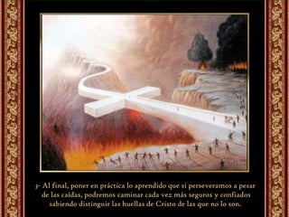 3- Al final, poner en práctica lo aprendido que si perseveramos a pesar de las caídas, podremos caminar cada vez más seguros y confiados sabiendo distinguir las huellas de Cristo de las que no lo son. 