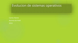 Evolucion de sistemas operativos
 Camio Hanna
 Alumna de 4toB
 2019
 