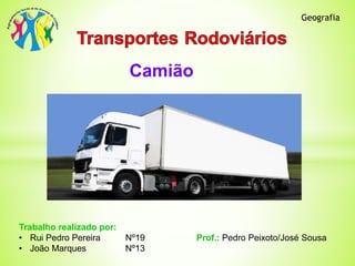 Camião 
Geografia 
Trabalho realizado por: 
• Rui Pedro Pereira Nº19 Prof.: Pedro Peixoto/José Sousa 
• João Marques Nº13 
 