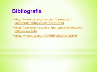Bibliografia 
• http://www.carro-carros.com/carros/car-enthusiasts/ 
antique-cars/98424.html 
• https://portogente.com.br/portopedia/transporte-rodoviario- 
73414 
• http://videos.sapo.pt/ZpFQfiVWEwmzofJzBVJf 

