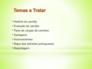 • História do camião 
• Evolução do camião 
• Tipos de cargas de camiões 
• Vantagens 
• Inconvenientes 
•Mapa das estradas portuguesas 
• Reportagem. 
 