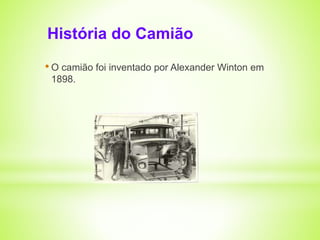 História do Camião 
• O camião foi inventado por Alexander Winton em 
1898. 
 