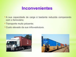 Inconvenientes 
• A sua capacidade de carga é bastante reduzida comparando 
com o ferroviário; 
• Transporte muito poluente; 
• Custo elevado da sua infra-estrutura. 
 