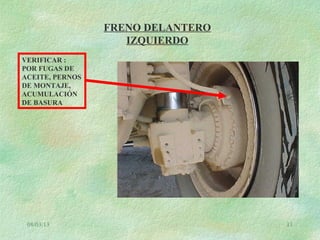 08/03/13 11
FRENO DELANTERO
IZQUIERDO
VERIFICAR :
POR FUGAS DE
ACEITE, PERNOS
DE MONTAJE,
ACUMULACIÓN
DE BASURA
 