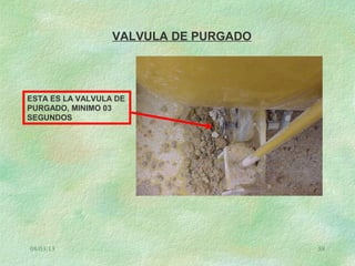 08/03/13 58
VALVULA DE PURGADO
ESTA ES LA VALVULA DE
PURGADO, MINIMO 03
SEGUNDOS
 