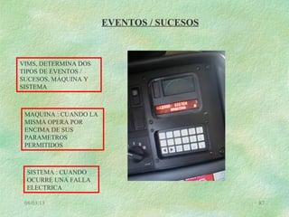 08/03/13 87
EVENTOS / SUCESOS
VIMS, DETERMINA DOS
TIPOS DE EVENTOS /
SUCESOS, MÁQUINA Y
SISTEMA
MAQUINA : CUANDO LA
MISMA OPERA POR
ENCIMA DE SUS
PARAMETROS
PERMITIDOS
SISTEMA : CUANDO
OCURRE UNA FALLA
ELECTRICA
 