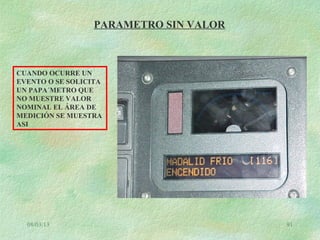 08/03/13 91
PARAMETRO SIN VALOR
CUANDO OCURRE UN
EVENTO O SE SOLICITA
UN PAPA´METRO QUE
NO MUESTRE VALOR
NOMINAL EL ÁREA DE
MEDICIÓN SE MUESTRA
ASI
 