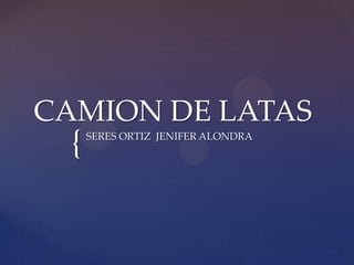 {
CAMION DE LATAS
SERES ORTIZ JENIFER ALONDRA
 